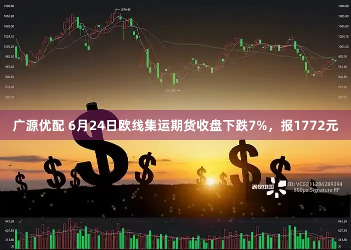 广源优配 6月24日欧线集运期货收盘下跌7%，报1772元