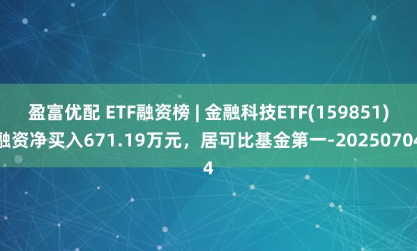 盈富优配 ETF融资榜 | 金融科技ETF(159851)融资净买入671.19万元，居可比基金第一-20250704