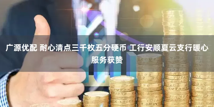 广源优配 耐心清点三千枚五分硬币 工行安顺夏云支行暖心服务获赞