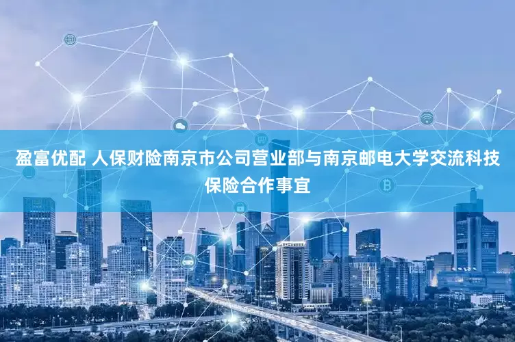 盈富优配 人保财险南京市公司营业部与南京邮电大学交流科技保险合作事宜
