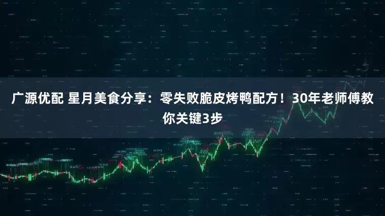 广源优配 星月美食分享：零失败脆皮烤鸭配方！30年老师傅教你关键3步