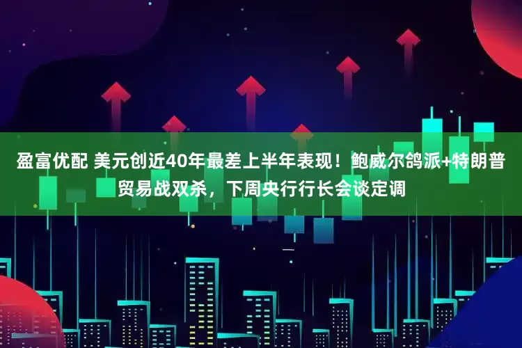盈富优配 美元创近40年最差上半年表现！鲍威尔鸽派+特朗普贸易战双杀，下周央行行长会谈定调