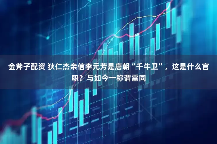 金斧子配资 狄仁杰亲信李元芳是唐朝“千牛卫”，这是什么官职？与如今一称谓雷同