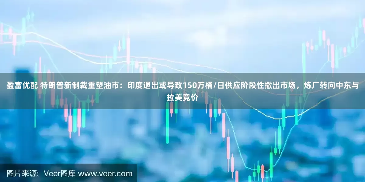 盈富优配 特朗普新制裁重塑油市：印度退出或导致150万桶/日供应阶段性撤出市场，炼厂转向中东与拉美竞价