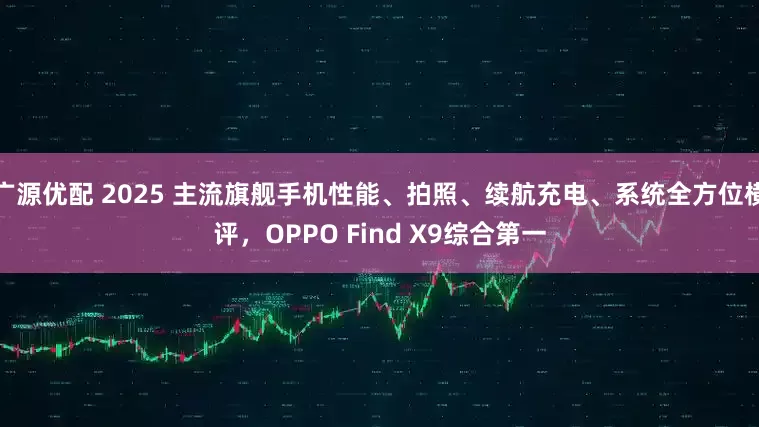 广源优配 2025 主流旗舰手机性能、拍照、续航充电、系统全方位横评，OPPO Find X9综合第一