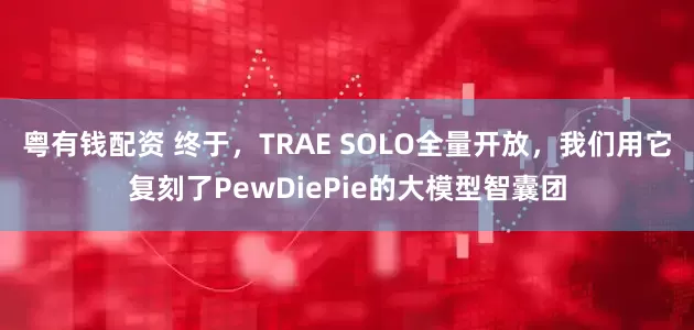 粤有钱配资 终于，TRAE SOLO全量开放，我们用它复刻了PewDiePie的大模型智囊团