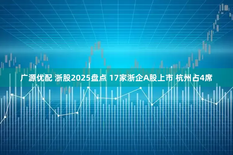 广源优配 浙股2025盘点 17家浙企A股上市 杭州占4席