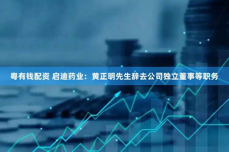 粤有钱配资 启迪药业：黄正明先生辞去公司独立董事等职务