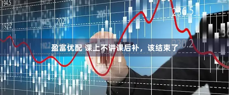 盈富优配 课上不讲课后补，该结束了