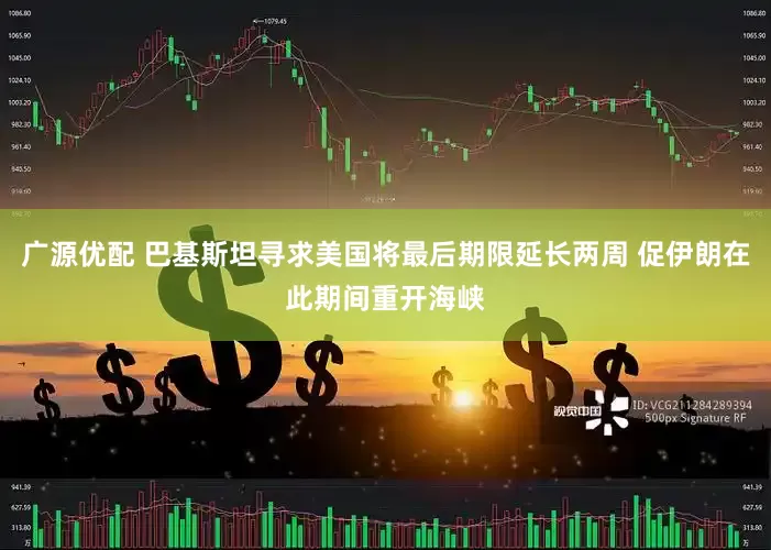广源优配 巴基斯坦寻求美国将最后期限延长两周 促伊朗在此期间重开海峡