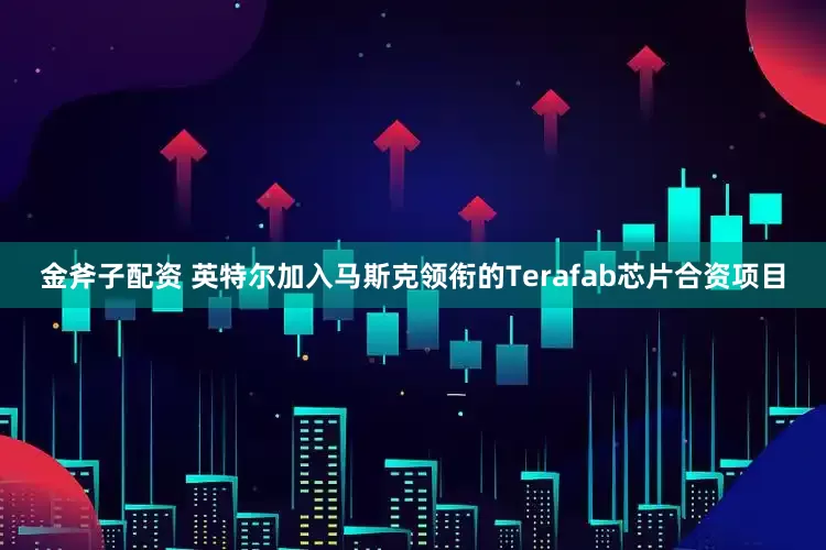 金斧子配资 英特尔加入马斯克领衔的Terafab芯片合资项目