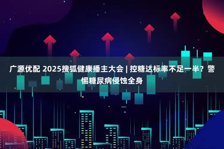 广源优配 2025搜狐健康播主大会 | 控糖达标率不足一半？警惕糖尿病侵蚀全身