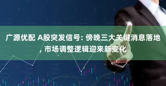 广源优配 A股突发信号: 傍晚三大关键消息落地, 市场调整逻辑迎来新变化
