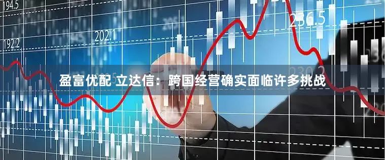盈富优配 立达信：跨国经营确实面临许多挑战