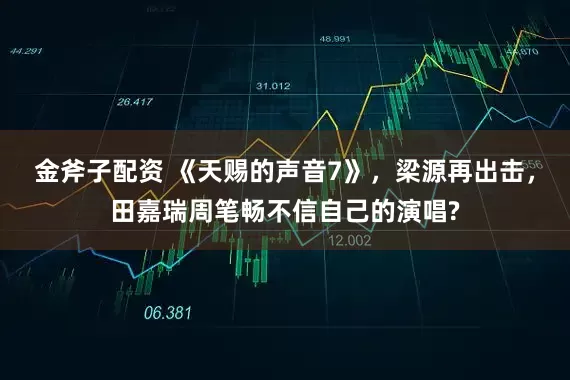 金斧子配资 《天赐的声音7》，梁源再出击，田嘉瑞周笔畅不信自己的演唱?