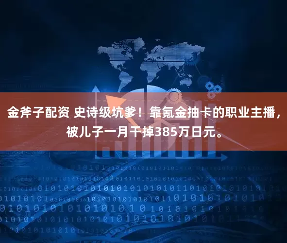 金斧子配资 史诗级坑爹！靠氪金抽卡的职业主播，被儿子一月干掉385万日元。