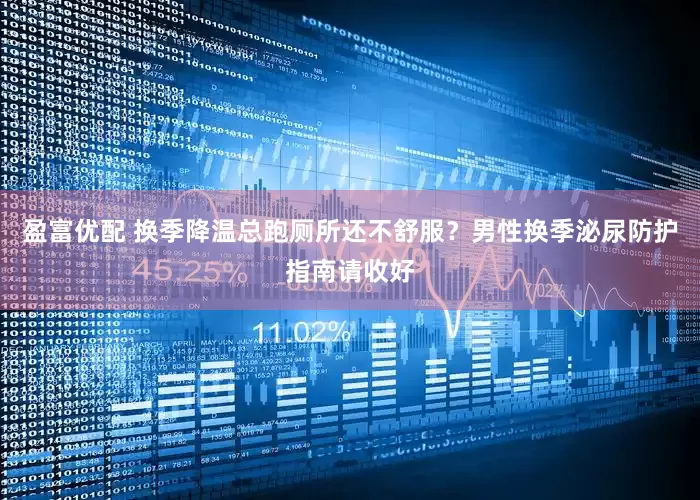 盈富优配 换季降温总跑厕所还不舒服？男性换季泌尿防护指南请收好