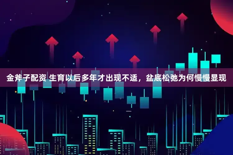 金斧子配资 生育以后多年才出现不适，盆底松弛为何慢慢显现